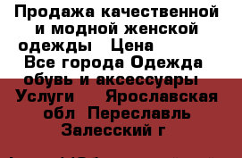 Продажа качественной и модной женской одежды › Цена ­ 2 500 - Все города Одежда, обувь и аксессуары » Услуги   . Ярославская обл.,Переславль-Залесский г.